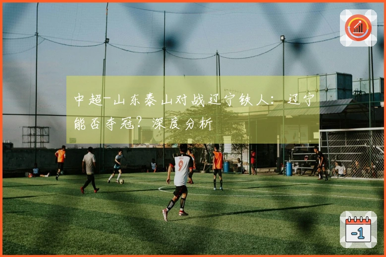 中超-山东泰山对战辽宁铁人：辽宁能否夺冠？深度分析