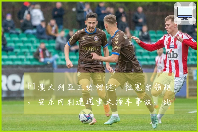 F1澳大利亚三练综述：拉塞尔领跑，安东内利遭遇重大撞车事故，比赛两次红旗停赛