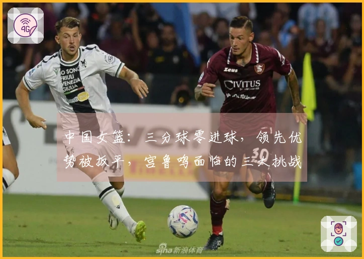 中国女篮:三分球零进球,领先优势被扳平,宫鲁鸣面临的三大挑战