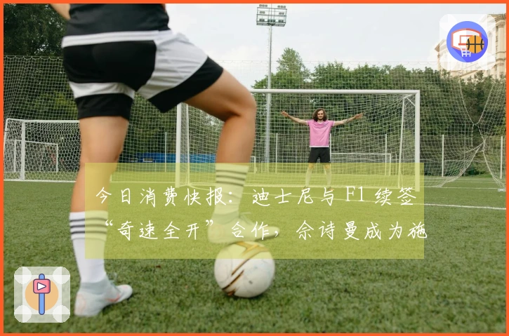 今日消费快报：迪士尼与 F1 续签“奇速全开”合作，佘诗曼成为施华洛世奇新代言人