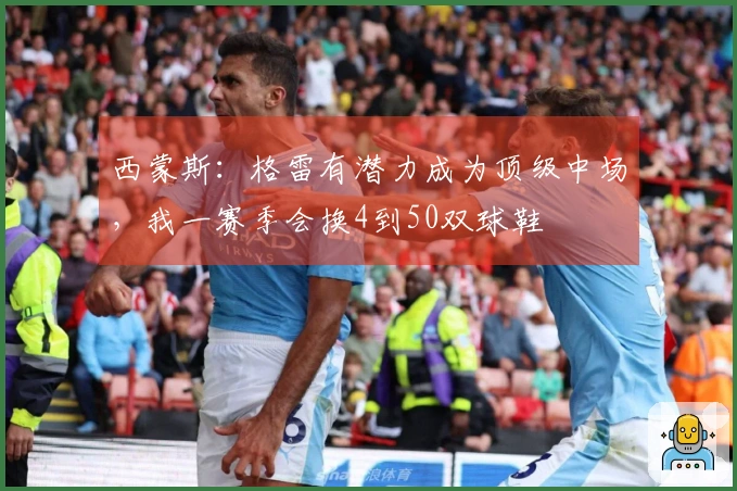 西蒙斯：格雷有潜力成为顶级中场，我一赛季会换4到50双球鞋