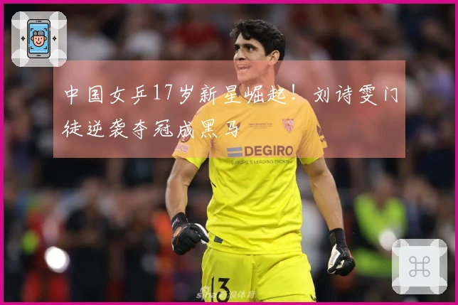 中国女乒17岁新星崛起！刘诗雯门徒逆袭夺冠成黑马