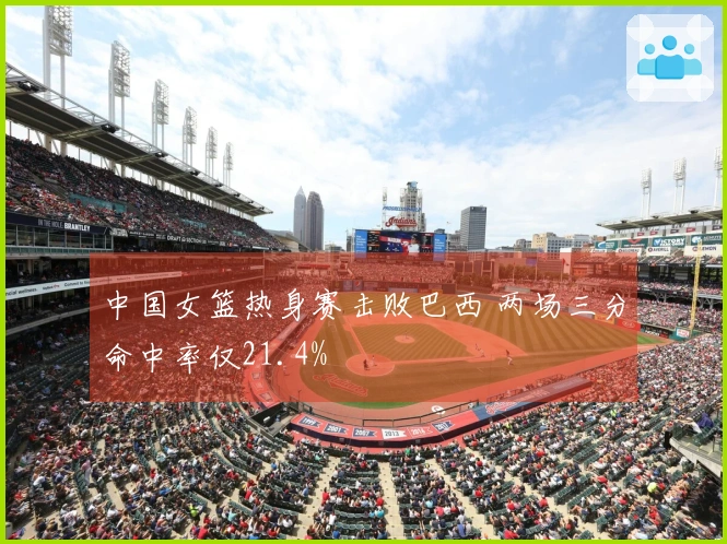 中国女篮热身赛击败巴西 两场三分命中率仅21.4%