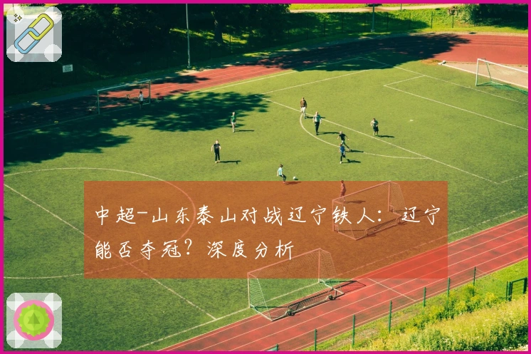 中超-山东泰山对战辽宁铁人：辽宁能否夺冠？深度分析