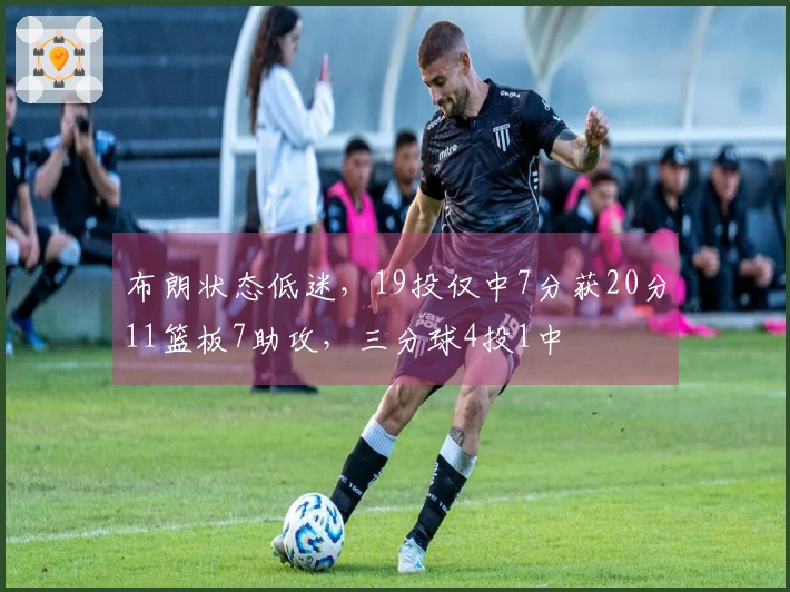 布朗状态低迷，19投仅中7分获20分11篮板7助攻，三分球4投1中