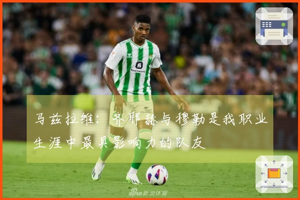 马兹拉维：齐耶赫与穆勒是我职业生涯中最具影响力的队友