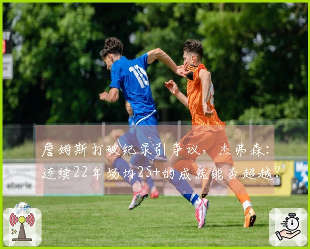 詹姆斯打破纪录引争议，杰弗森：连续22年场均25+的成就能否超越？