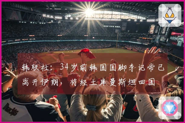 韩联社：34岁前韩国国脚李记帝已离开伊朗，将经土库曼斯坦回国