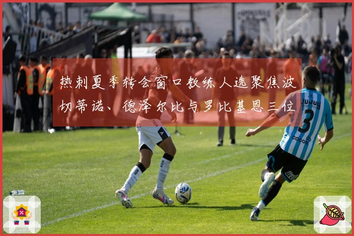 热刺夏季转会窗口教练人选聚焦波切蒂诺、德泽尔比与罗比基恩三位候选