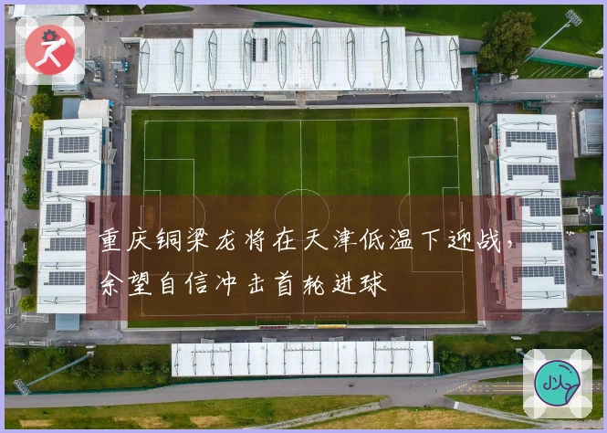 重庆铜梁龙将在天津低温下迎战，余望自信冲击首轮进球