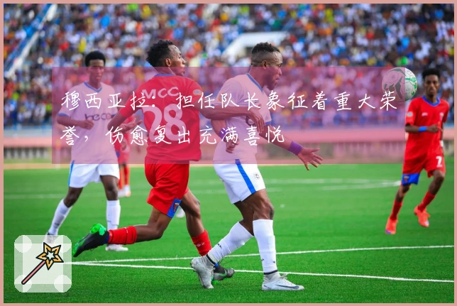 穆西亚拉：担任队长象征着重大荣誉，伤愈复出充满喜悦