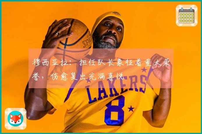 穆西亚拉：担任队长象征着重大荣誉，伤愈复出充满喜悦