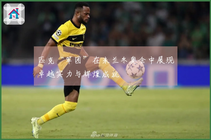 匹克“军团”在米兰冬奥会中展现卓越实力与辉煌成就